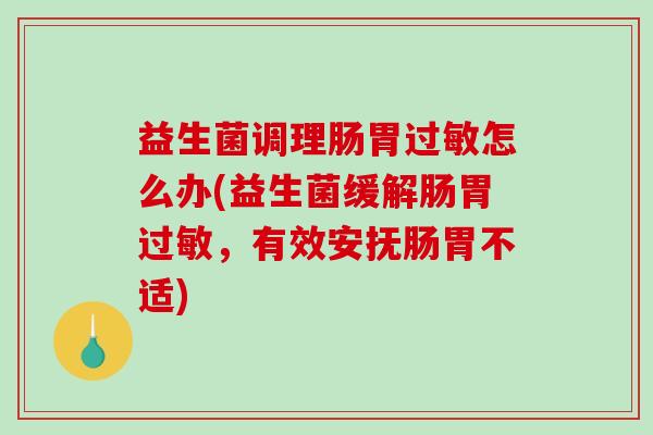 益生菌调理肠胃怎么办(益生菌缓解肠胃，有效安抚肠胃不适)