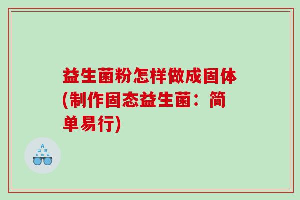 益生菌粉怎样做成固体(制作固态益生菌：简单易行)