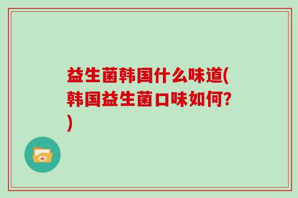 益生菌韩国什么味道(韩国益生菌口味如何？)
