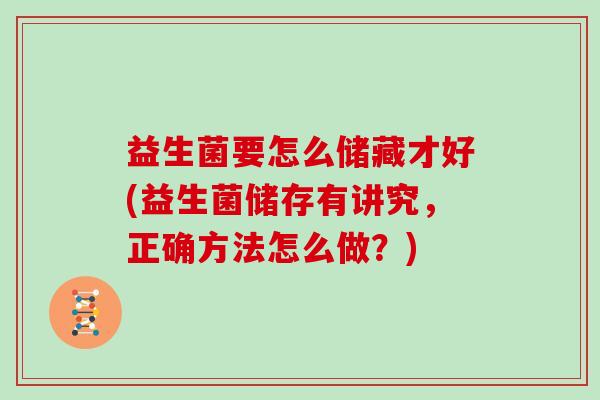 益生菌要怎么储藏才好(益生菌储存有讲究，正确方法怎么做？)