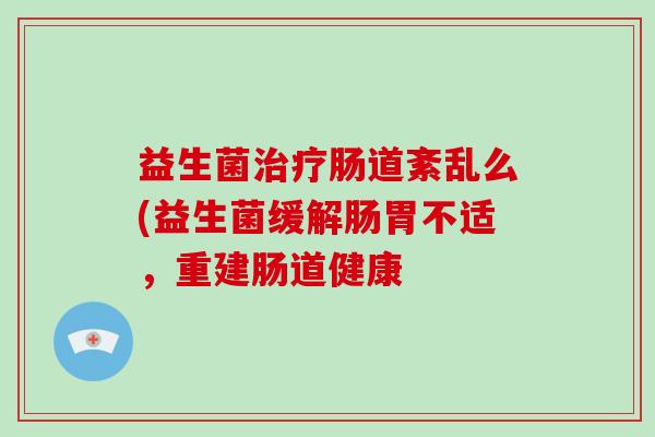 益生菌治疗肠道紊乱么(益生菌缓解肠胃不适，重建肠道健康
