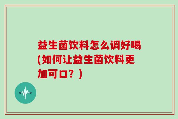 益生菌饮料怎么调好喝(如何让益生菌饮料更加可口？)