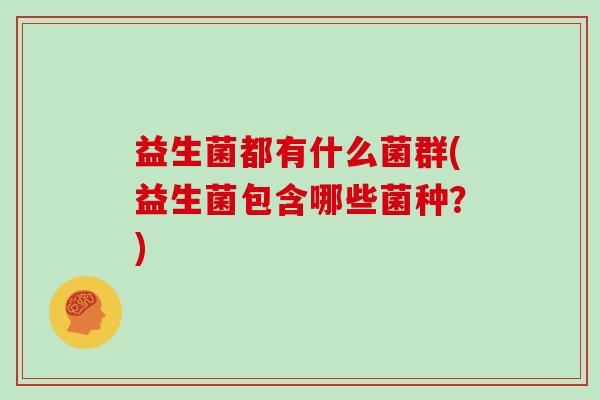 益生菌都有什么菌群(益生菌包含哪些菌种？)