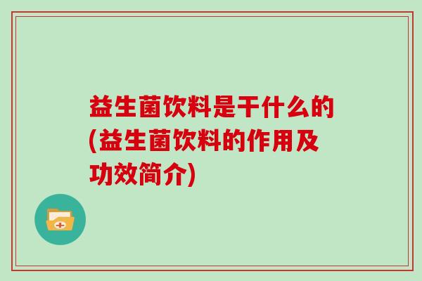 益生菌饮料是干什么的(益生菌饮料的作用及功效简介)