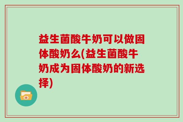 益生菌酸牛奶可以做固体酸奶么(益生菌酸牛奶成为固体酸奶的新选择)
