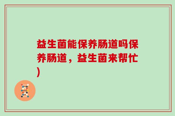 益生菌能保养肠道吗保养肠道，益生菌来帮忙)
