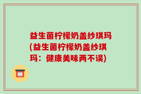 益生菌柠檬奶盖纱琪玛(益生菌柠檬奶盖纱琪玛：健康美味两不误)