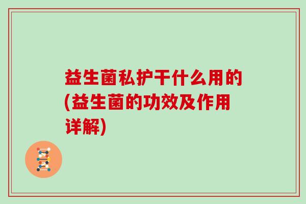 益生菌私护干什么用的(益生菌的功效及作用详解)