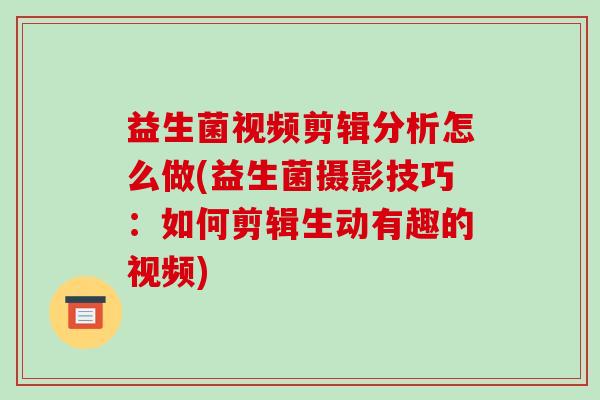 益生菌视频剪辑分析怎么做(益生菌摄影技巧：如何剪辑生动有趣的视频)
