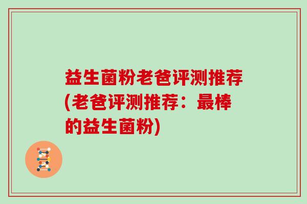 益生菌粉老爸评测推荐(老爸评测推荐：棒的益生菌粉)