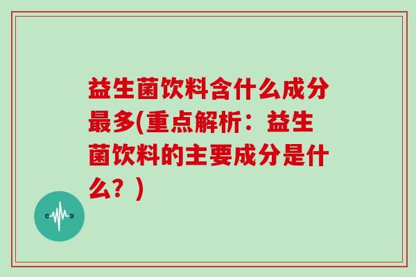 益生菌饮料含什么成分最多(重点解析：益生菌饮料的主要成分是什么？)