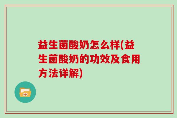 益生菌酸奶怎么样(益生菌酸奶的功效及食用方法详解)