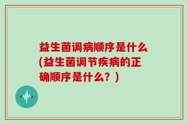 益生菌调病顺序是什么(益生菌调节疾病的正确顺序是什么？)