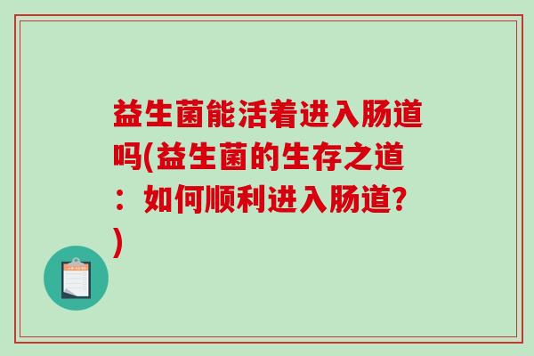 益生菌能活着进入肠道吗(益生菌的生存之道：如何顺利进入肠道？)