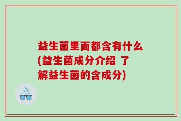 益生菌里面都含有什么(益生菌成分介绍 了解益生菌的含成分)