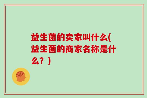 益生菌的卖家叫什么(益生菌的商家名称是什么？)