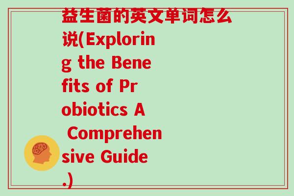 益生菌的英文单词怎么说(Exploring the Benefits of Probiotics A Comprehensive Guide.)