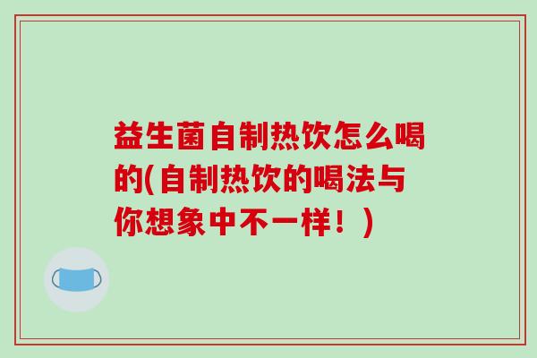 益生菌自制热饮怎么喝的(自制热饮的喝法与你想象中不一样!) 益生菌自制热饮怎么喝的(自制热饮的喝法与你想象中不一样!)