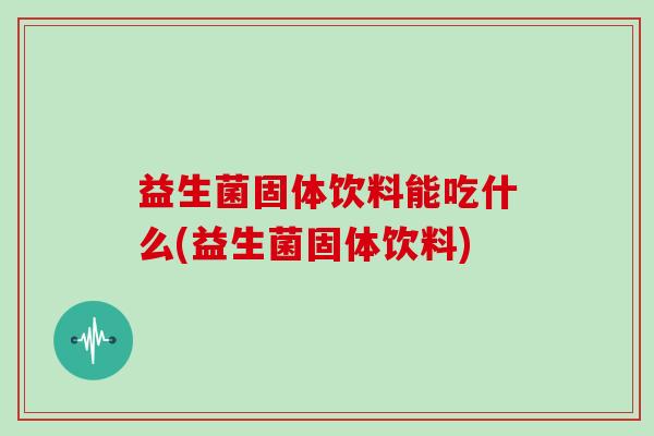 益生菌固体饮料能吃什么(益生菌固体饮料)