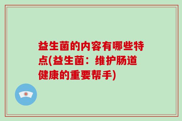 益生菌的内容有哪些特点(益生菌：维护肠道健康的重要帮手)