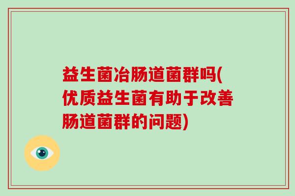 益生菌冶肠道菌群吗(优质益生菌有助于改善肠道菌群的问题)