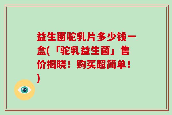 益生菌驼乳片多少钱一盒(「驼乳益生菌」售价揭晓！购买超简单！)
