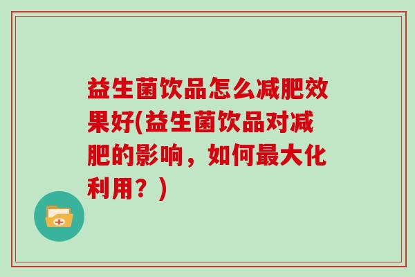 益生菌饮品怎么效果好(益生菌饮品对的影响,如何大化利用?) 益生菌饮品怎么效果好(益生菌饮品对的影响,如何大化利用?)