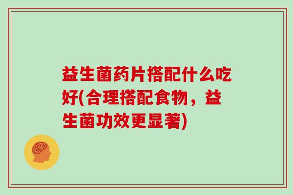 益生菌药片搭配什么吃好(合理搭配食物，益生菌功效更显著)