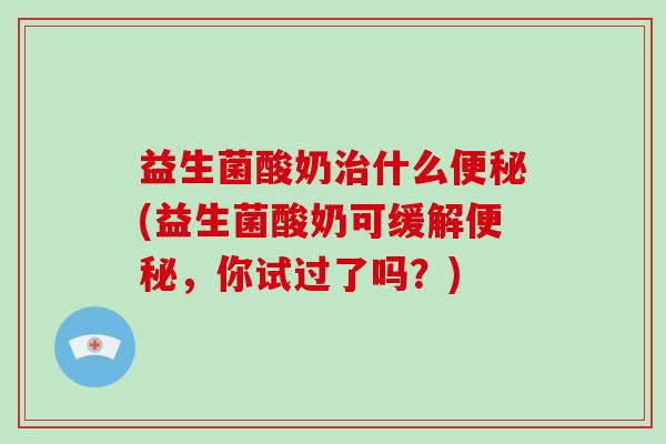 益生菌酸奶治什么便秘(益生菌酸奶可缓解便秘，你试过了吗？)