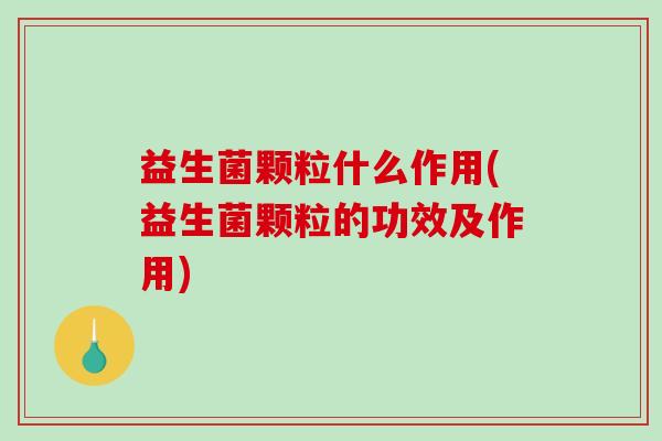 益生菌颗粒什么作用(益生菌颗粒的功效及作用)