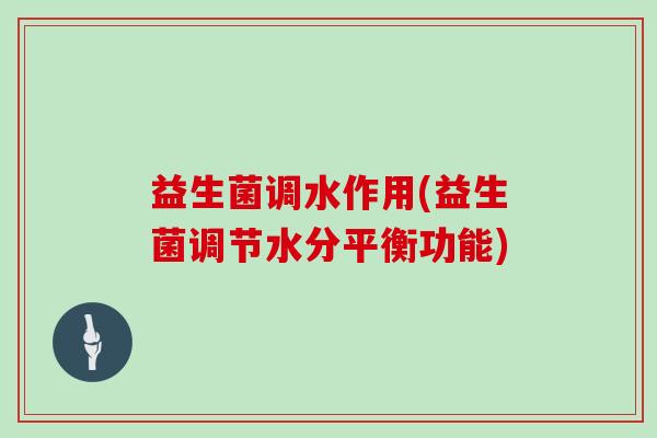 益生菌调水作用(益生菌调节水分平衡功能)