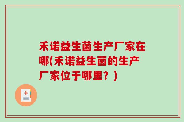禾诺益生菌生产厂家在哪(禾诺益生菌的生产厂家位于哪里？)