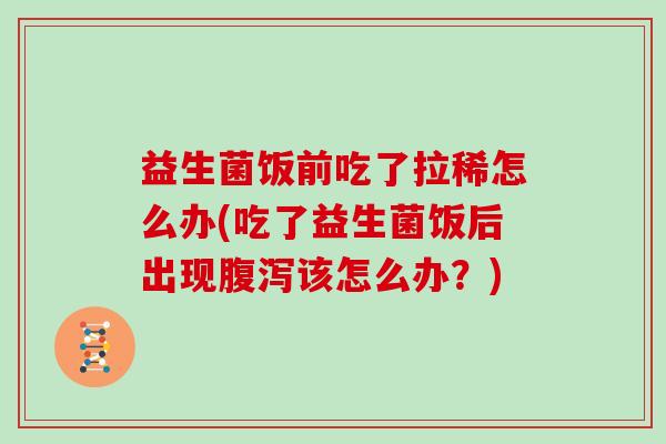 益生菌饭前吃了拉稀怎么办(吃了益生菌饭后出现腹泻该怎么办？)