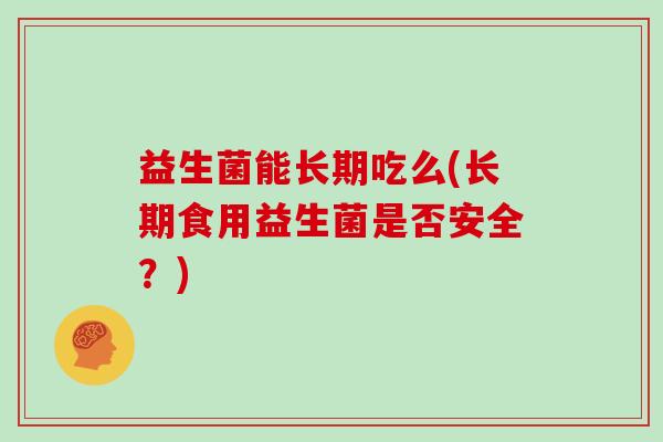 益生菌能长期吃么(长期食用益生菌是否安全？)