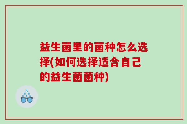 益生菌里的菌种怎么选择(如何选择适合自己的益生菌菌种)