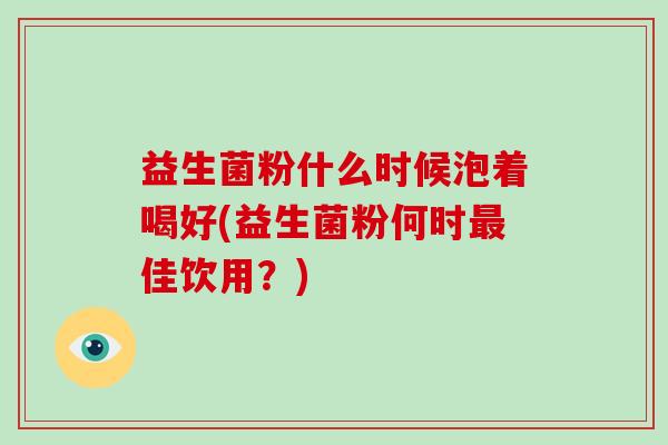 益生菌粉什么时候泡着喝好(益生菌粉何时佳饮用？)