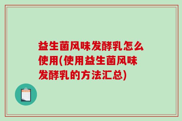 益生菌风味发酵乳怎么使用(使用益生菌风味发酵乳的方法汇总)