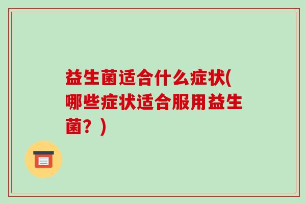 益生菌适合什么症状(哪些症状适合服用益生菌?) 益生菌适合什么症状(哪些症状适合服用益生菌?)