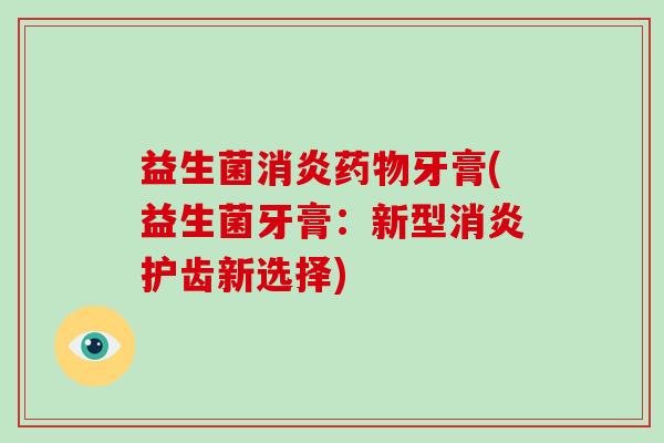 益生菌消炎药物牙膏(益生菌牙膏：新型消炎护齿新选择)