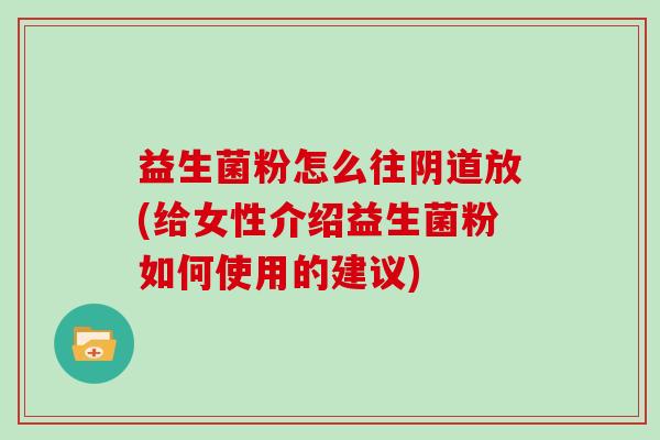 益生菌粉怎么往阴道放(给女性介绍益生菌粉如何使用的建议)