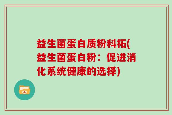 益生菌蛋白质粉科拓(益生菌蛋白粉:促进消化系统健康的选择) 益生菌蛋白质粉科拓(益生菌蛋白粉:促进消化系统健康的选择)
