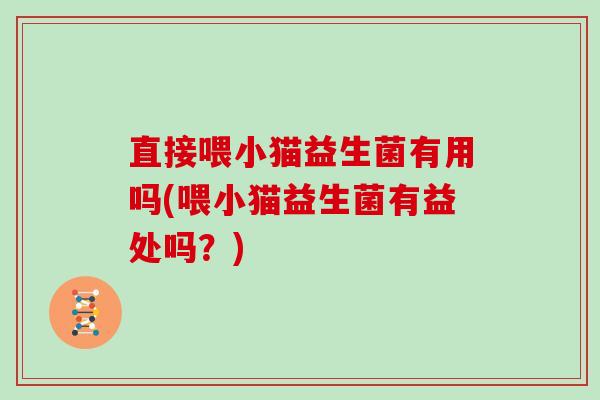 直接喂小猫益生菌有用吗(喂小猫益生菌有益处吗？)