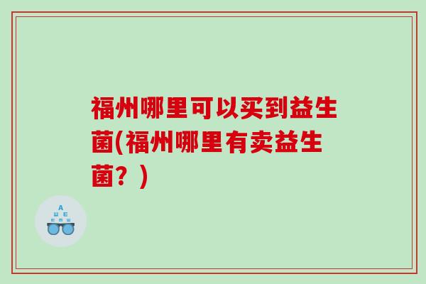 福州哪里可以买到益生菌(福州哪里有卖益生菌？)