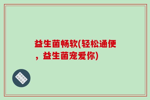 益生菌畅软(轻松通便，益生菌宠爱你)