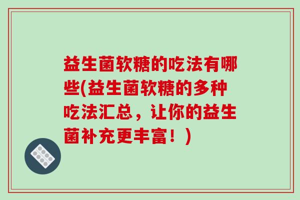 益生菌软糖的吃法有哪些(益生菌软糖的多种吃法汇总，让你的益生菌补充更丰富！)