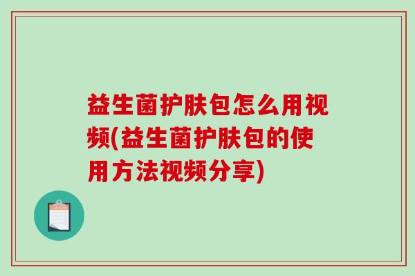 益生菌护肤包怎么用视频(益生菌护肤包的使用方法视频分享)