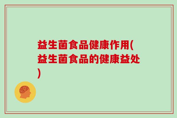 益生菌食品健康作用(益生菌食品的健康益处)