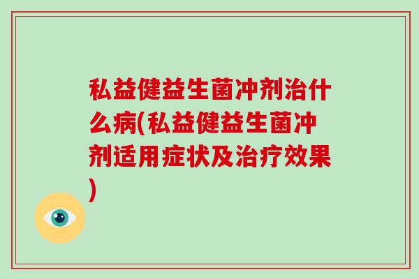 私益健益生菌冲剂什么(私益健益生菌冲剂适用症状及效果)
