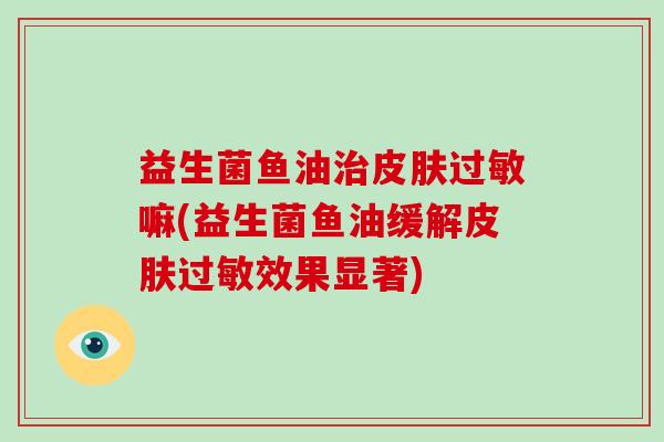 益生菌鱼油嘛(益生菌鱼油缓解效果显著)