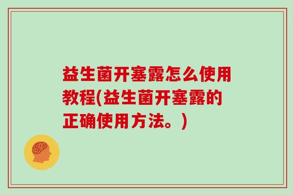 益生菌开塞露怎么使用教程(益生菌开塞露的正确使用方法。)